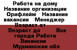 Работа на дому › Название организации ­ Орифлейм › Название вакансии ­ Менеджер  › Возраст от ­ 18 › Возраст до ­ 30 - Все города Работа » Вакансии   . Мурманская обл.,Апатиты г.